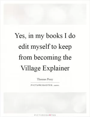 Yes, in my books I do edit myself to keep from becoming the Village Explainer Picture Quote #1