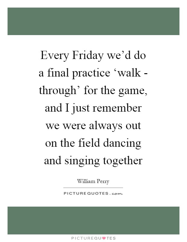 Every Friday we'd do a final practice ‘walk - through' for the game, and I just remember we were always out on the field dancing and singing together Picture Quote #1