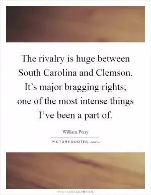 The rivalry is huge between South Carolina and Clemson. It’s major bragging rights; one of the most intense things I’ve been a part of Picture Quote #1