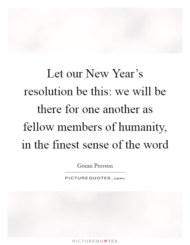 Let our New Year's resolution be this: we will be there for one another as fellow members of humanity, in the finest sense of the word Picture Quote #1