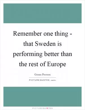 Remember one thing - that Sweden is performing better than the rest of Europe Picture Quote #1