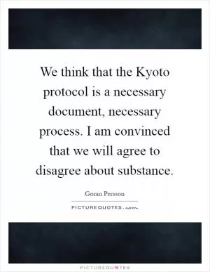 We think that the Kyoto protocol is a necessary document, necessary process. I am convinced that we will agree to disagree about substance Picture Quote #1