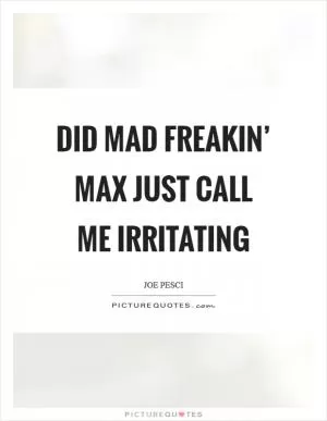Did Mad freakin’ Max just call me irritating Picture Quote #1