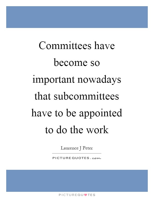 Committees have become so important nowadays that subcommittees have to be appointed to do the work Picture Quote #1