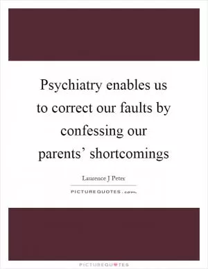 Psychiatry enables us to correct our faults by confessing our parents’ shortcomings Picture Quote #1