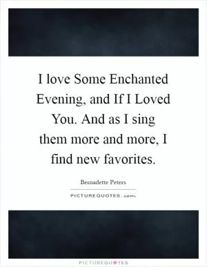 I love Some Enchanted Evening, and If I Loved You. And as I sing them more and more, I find new favorites Picture Quote #1