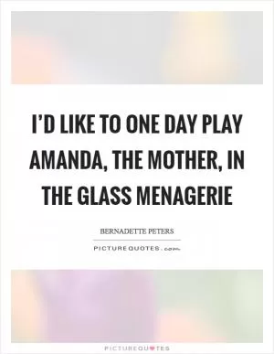 I’d like to one day play Amanda, the mother, in The Glass Menagerie Picture Quote #1