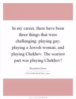 In my career, there have been three things that were challenging: playing gay; playing a Jewish woman; and playing Chekhov. The scariest part was playing Chekhov! Picture Quote #1
