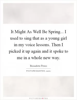 It Might As Well Be Spring... I used to sing that as a young girl in my voice lessons. Then I picked it up again and it spoke to me in a whole new way Picture Quote #1