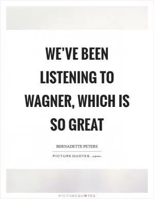 We’ve been listening to Wagner, which is so great Picture Quote #1
