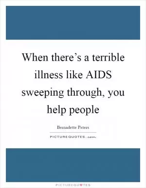 When there’s a terrible illness like AIDS sweeping through, you help people Picture Quote #1