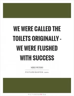 We were called the Toilets originally - we were flushed with success Picture Quote #1