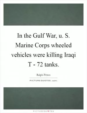 In the Gulf War, u. S. Marine Corps wheeled vehicles were killing Iraqi T - 72 tanks Picture Quote #1