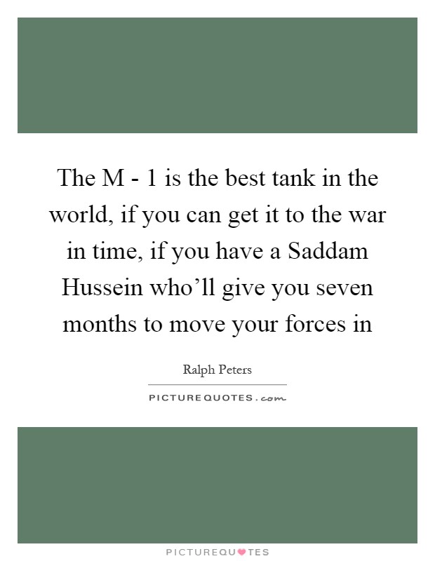 The M - 1 is the best tank in the world, if you can get it to the war in time, if you have a Saddam Hussein who'll give you seven months to move your forces in Picture Quote #1