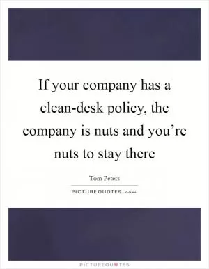 If your company has a clean-desk policy, the company is nuts and you’re nuts to stay there Picture Quote #1