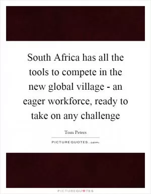 South Africa has all the tools to compete in the new global village - an eager workforce, ready to take on any challenge Picture Quote #1
