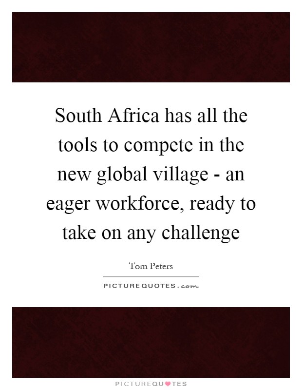 South Africa has all the tools to compete in the new global village - an eager workforce, ready to take on any challenge Picture Quote #1