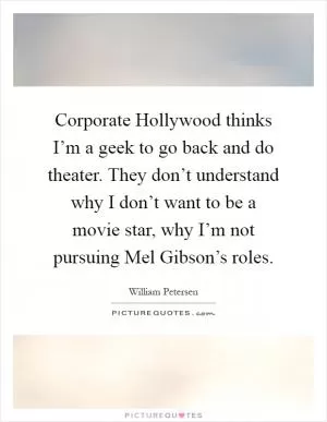 Corporate Hollywood thinks I’m a geek to go back and do theater. They don’t understand why I don’t want to be a movie star, why I’m not pursuing Mel Gibson’s roles Picture Quote #1