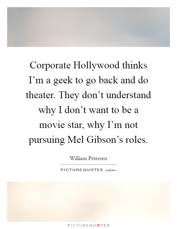 Corporate Hollywood thinks I'm a geek to go back and do theater. They don't understand why I don't want to be a movie star, why I'm not pursuing Mel Gibson's roles Picture Quote #1