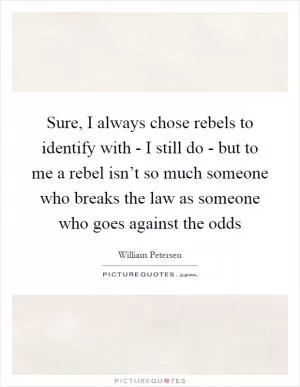 Sure, I always chose rebels to identify with - I still do - but to me a rebel isn’t so much someone who breaks the law as someone who goes against the odds Picture Quote #1