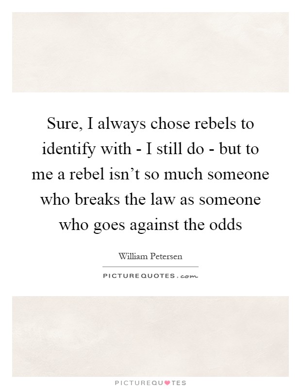 Sure, I always chose rebels to identify with - I still do - but to me a rebel isn't so much someone who breaks the law as someone who goes against the odds Picture Quote #1