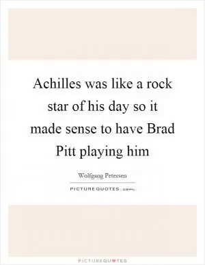 Achilles was like a rock star of his day so it made sense to have Brad Pitt playing him Picture Quote #1