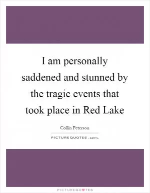 I am personally saddened and stunned by the tragic events that took place in Red Lake Picture Quote #1