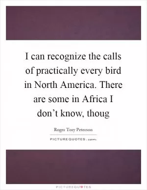 I can recognize the calls of practically every bird in North America. There are some in Africa I don’t know, thoug Picture Quote #1