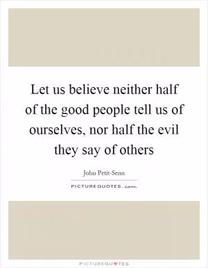 Let us believe neither half of the good people tell us of ourselves, nor half the evil they say of others Picture Quote #1