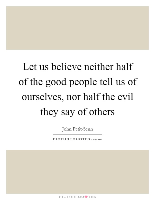 Let us believe neither half of the good people tell us of ourselves, nor half the evil they say of others Picture Quote #1