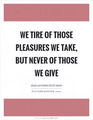We tire of those pleasures we take, but never of those we give Picture Quote #1