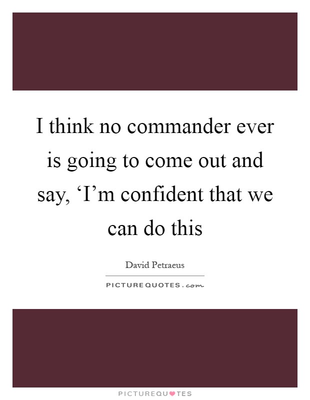 I think no commander ever is going to come out and say, ‘I'm confident that we can do this Picture Quote #1