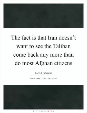 The fact is that Iran doesn’t want to see the Taliban come back any more than do most Afghan citizens Picture Quote #1
