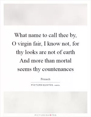 What name to call thee by, O virgin fair, I know not, for thy looks are not of earth And more than mortal seems thy countenances Picture Quote #1