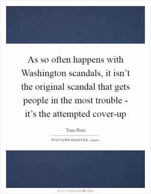 As so often happens with Washington scandals, it isn’t the original scandal that gets people in the most trouble - it’s the attempted cover-up Picture Quote #1