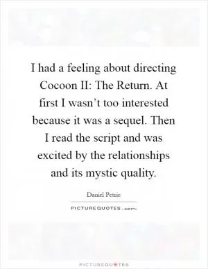 I had a feeling about directing Cocoon II: The Return. At first I wasn’t too interested because it was a sequel. Then I read the script and was excited by the relationships and its mystic quality Picture Quote #1
