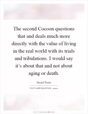 The second Cocoon questions that and deals much more directly with the value of living in the real world with its trials and tribulations. I would say it’s about that and not about aging or death Picture Quote #1