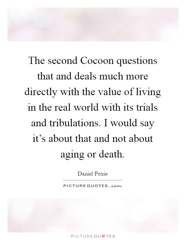 The second Cocoon questions that and deals much more directly with the value of living in the real world with its trials and tribulations. I would say it's about that and not about aging or death Picture Quote #1