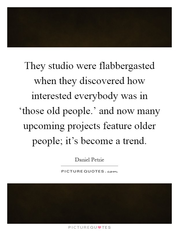 They studio were flabbergasted when they discovered how interested everybody was in ‘those old people.' and now many upcoming projects feature older people; it's become a trend Picture Quote #1