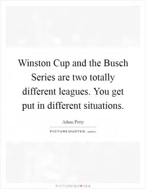 Winston Cup and the Busch Series are two totally different leagues. You get put in different situations Picture Quote #1