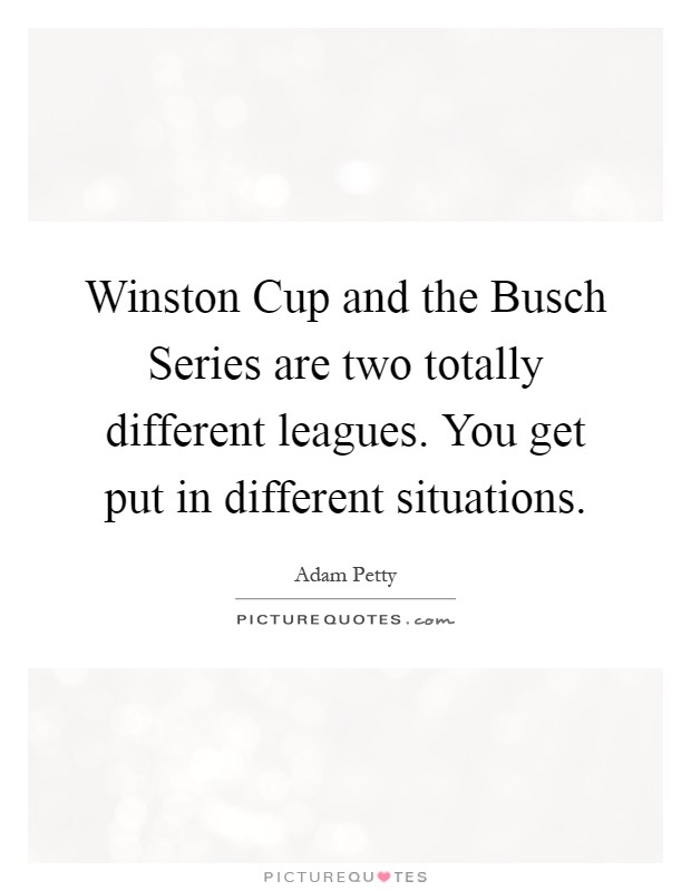 Winston Cup and the Busch Series are two totally different leagues. You get put in different situations Picture Quote #1