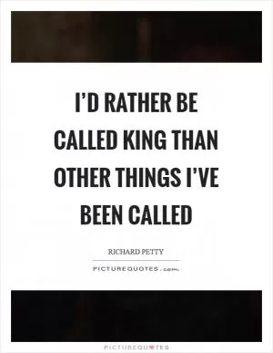 I’d rather be called King than other things I’ve been called Picture Quote #1