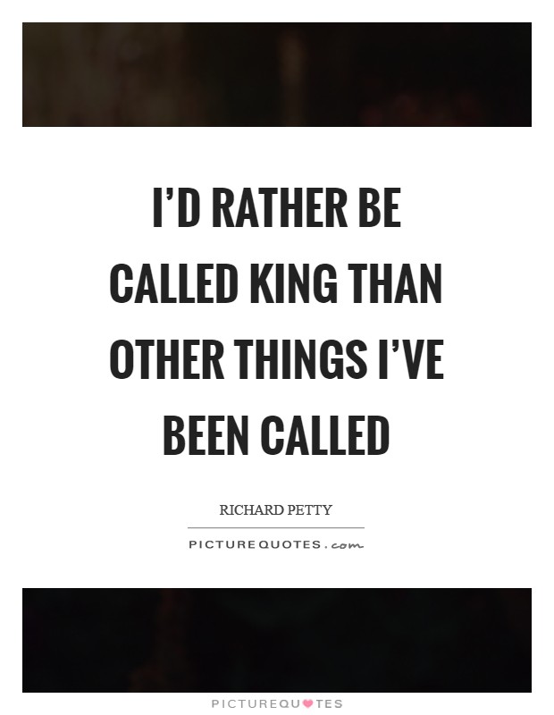 I'd rather be called King than other things I've been called Picture Quote #1