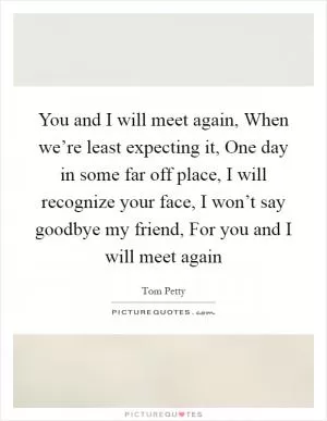 You and I will meet again, When we’re least expecting it, One day in some far off place, I will recognize your face, I won’t say goodbye my friend, For you and I will meet again Picture Quote #1