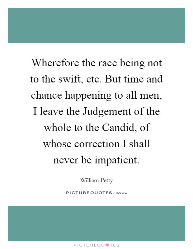 Wherefore the race being not to the swift, etc. But time and chance happening to all men, I leave the Judgement of the whole to the Candid, of whose correction I shall never be impatient Picture Quote #1