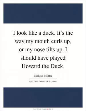 I look like a duck. It’s the way my mouth curls up, or my nose tilts up. I should have played Howard the Duck Picture Quote #1