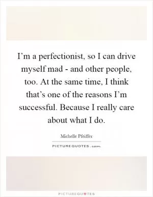I’m a perfectionist, so I can drive myself mad - and other people, too. At the same time, I think that’s one of the reasons I’m successful. Because I really care about what I do Picture Quote #1