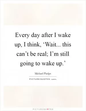 Every day after I wake up, I think, ‘Wait... this can’t be real; I’m still going to wake up.’ Picture Quote #1