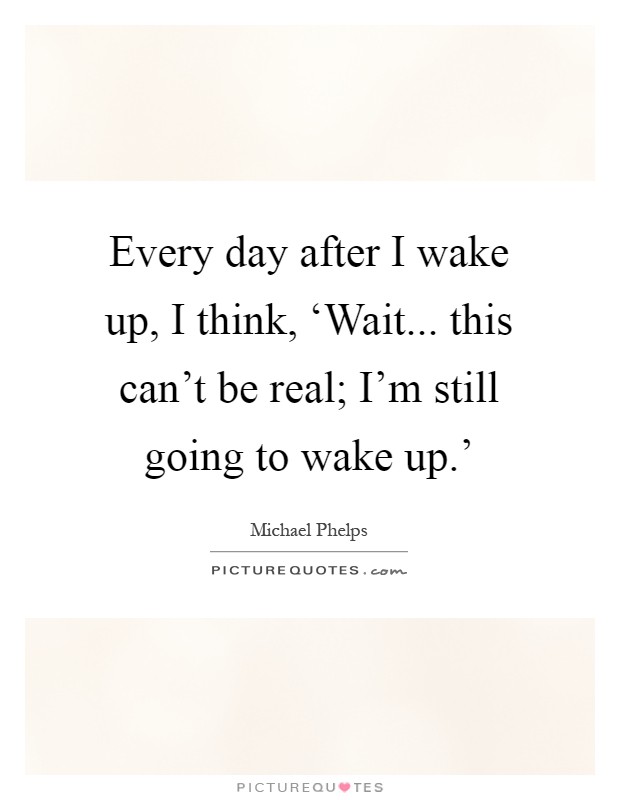 Every day after I wake up, I think, ‘Wait... this can't be real; I'm still going to wake up.' Picture Quote #1