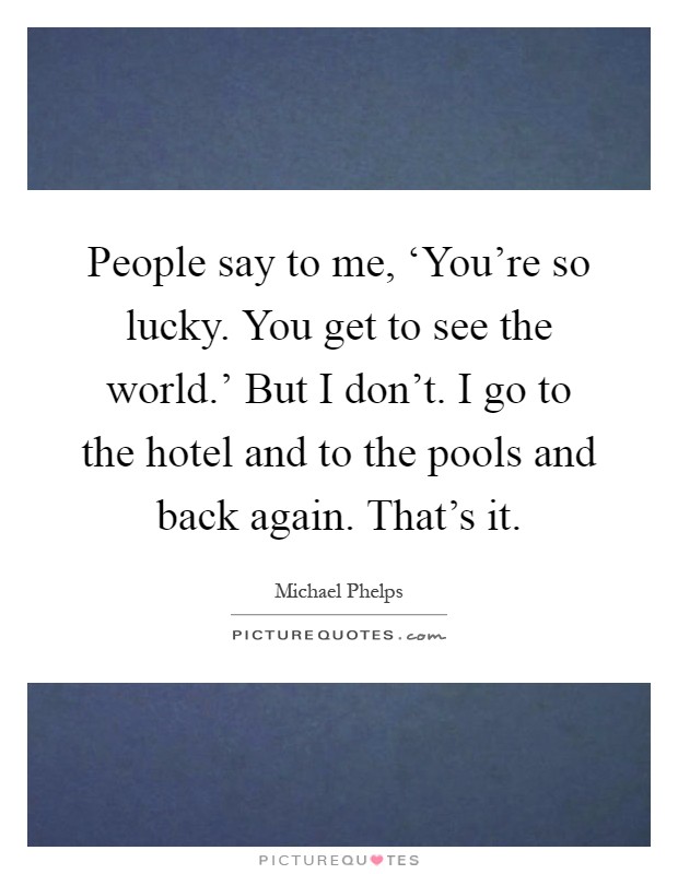 People say to me, ‘You're so lucky. You get to see the world.' But I don't. I go to the hotel and to the pools and back again. That's it Picture Quote #1